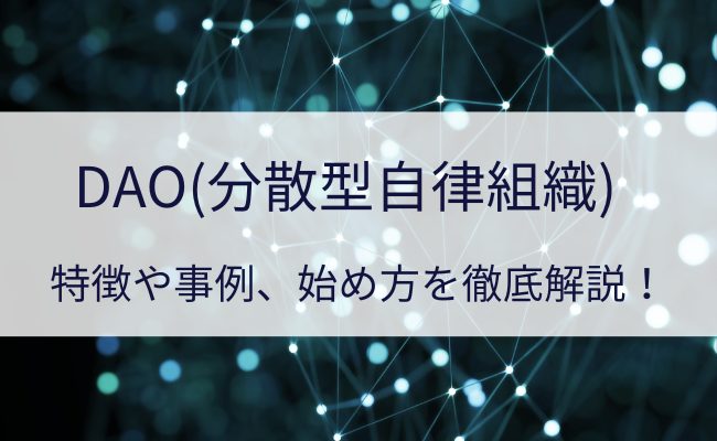 DAO（分散型自律組織）とは？WEB3.0との関係や特徴などわかりやすく解説